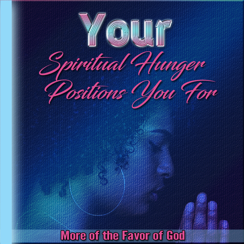 Your Spiritual Hunger Positions You For More of the Favor of God